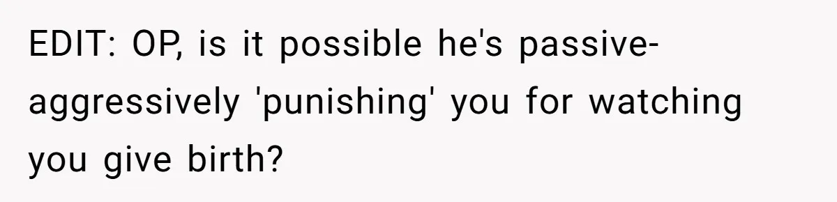 EDIT: OP, is it possible he's passive-aggressively 'punishing' you for watching you give birth?