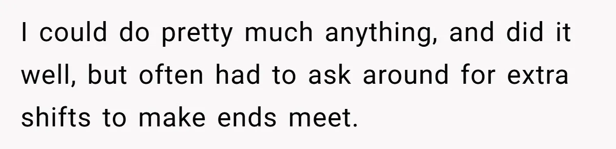 I could do pretty much anything, and did it well, but often had to ask around for extra shifts to make ends meet.