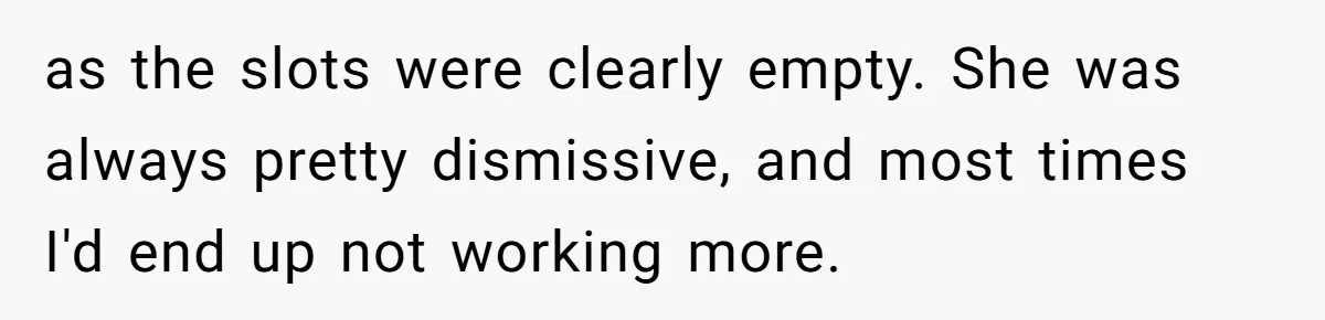 as the slots were clearly empty. She was always pretty dismissive, and most times I'd end up not working more.