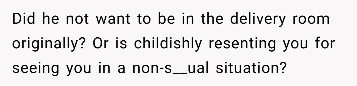 Did he not want to be in the delivery room originally? Or is childishly resenting you for seeing you in a non-s__ual situation?