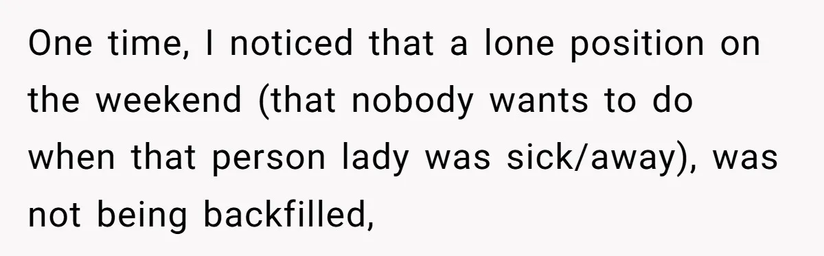One time, I noticed that a lone position on the weekend (that nobody wants to do when that person lady was sick/away), was not being backfilled,