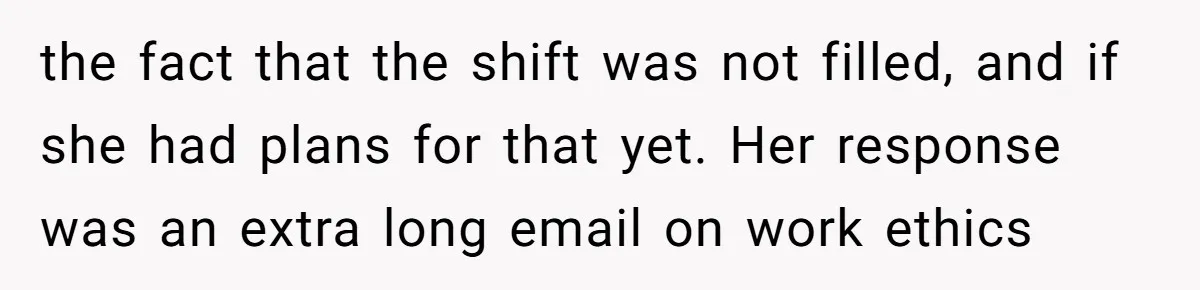 the fact that the shift was not filled, and if she had plans for that yet. Her response was an extra long email on work ethics