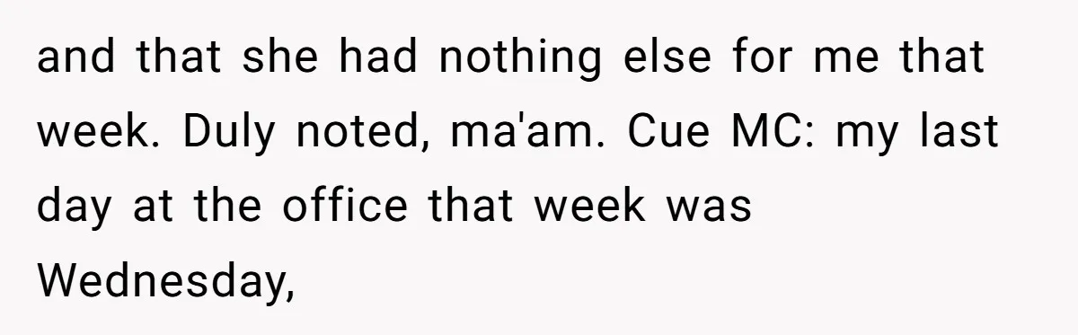 and that she had nothing else for me that week. Duly noted, ma'am. Cue MC: my last day at the office that week was Wednesday,