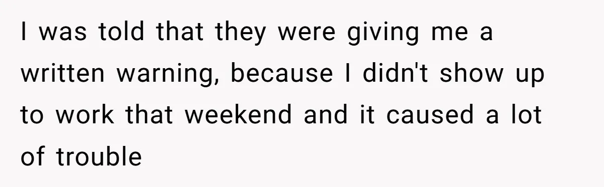 I was told that they were giving me a written warning, because I didn't show up to work that weekend and it caused a lot of trouble