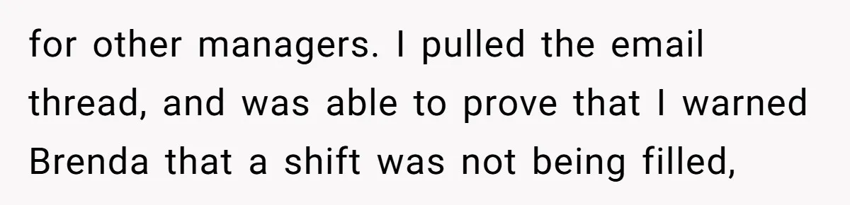 for other managers. I pulled the email thread, and was able to prove that I warned Brenda that a shift was not being filled,