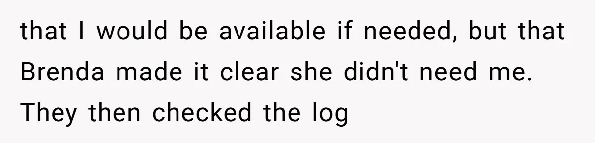 that I would be available if needed, but that Brenda made it clear she didn't need me. They then checked the log