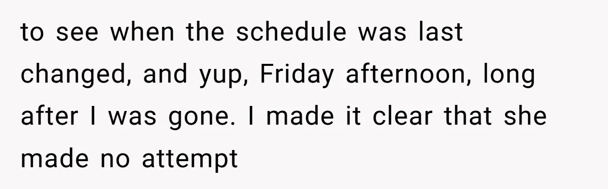 to see when the schedule was last changed, and yup, Friday afternoon, long after I was gone. I made it clear that she made no attempt
