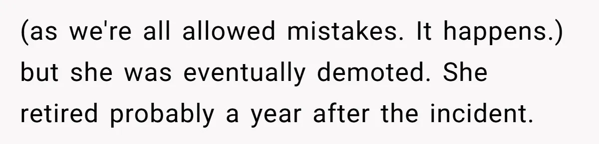 (as we're all allowed mistakes. It happens.) but she was eventually demoted. She retired probably a year after the incident.