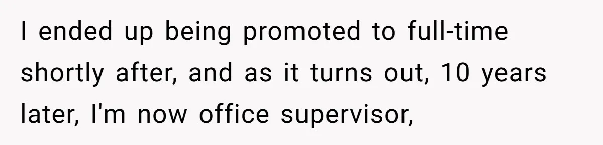 I ended up being promoted to full-time shortly after, and as it turns out, 10 years later, I'm now office supervisor,