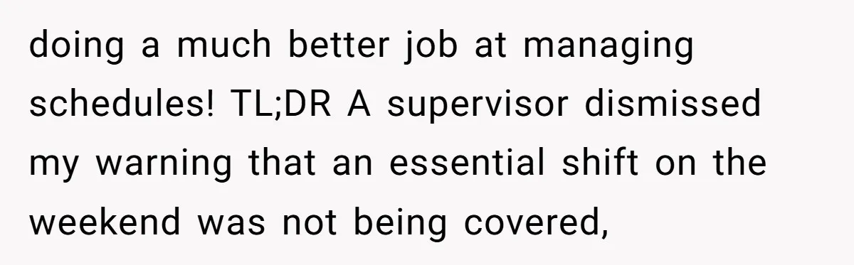 doing a much better job at managing schedules! TL;DR A supervisor dismissed my warning that an essential shift on the weekend was not being covered,