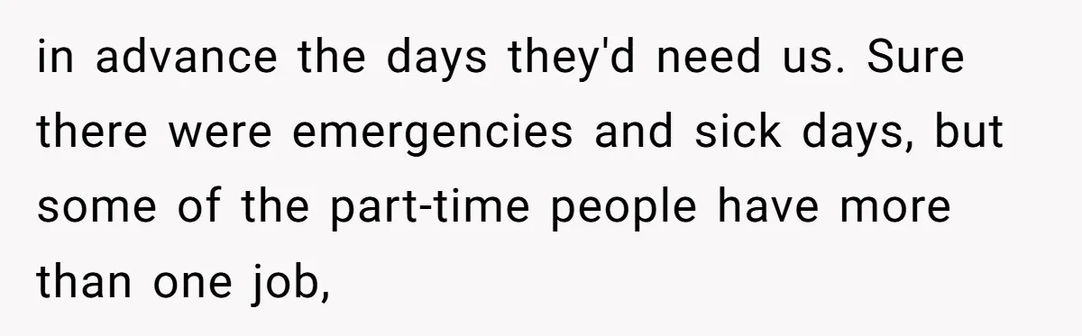 in advance the days they'd need us. Sure there were emergencies and sick days, but some of the part-time people have more than one job,