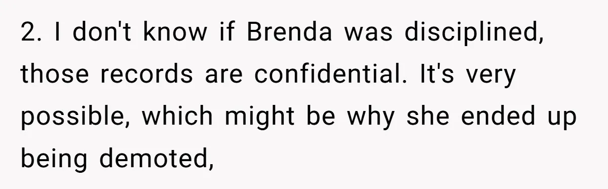 2. I don't know if Brenda was disciplined, those records are confidential. It's very possible, which might be why she ended up being demoted,