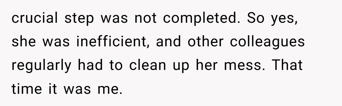 crucial step was not completed. So yes, she was inefficient, and other colleagues regularly had to clean up her mess. That time it was me.