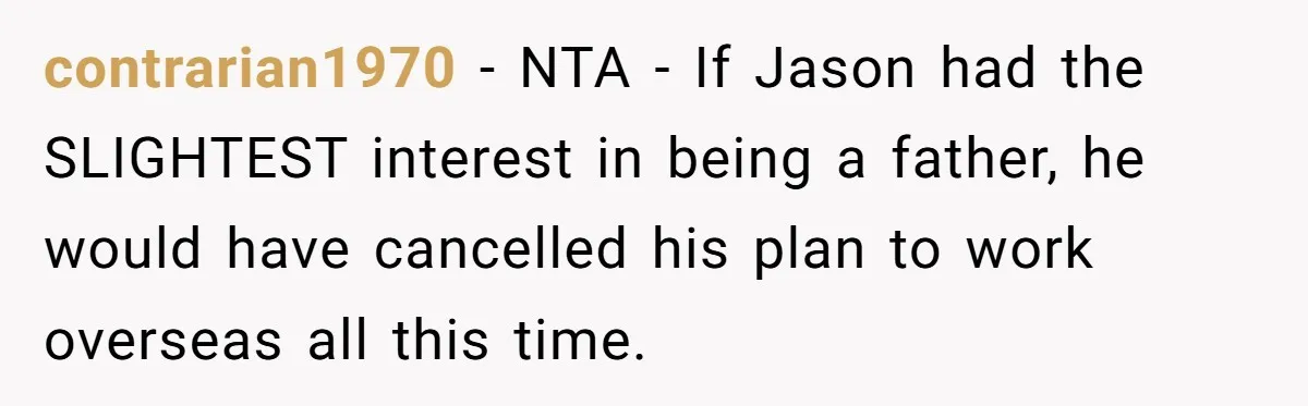 contrarian1970 − NTA - If Jason had the SLIGHTEST interest in being a father, he would have cancelled his plan to work overseas all this time.