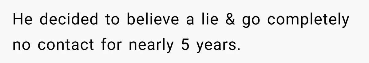 He decided to believe a lie & go completely no contact for nearly 5 years.