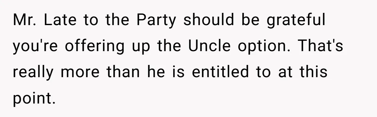 Mr. Late to the Party should be grateful you're offering up the Uncle option. That's really more than he is entitled to at this point.