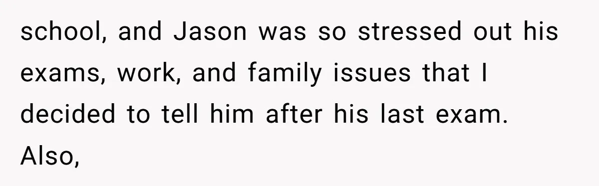 school, and Jason was so stressed out his exams, work, and family issues that I decided to tell him after his last exam. Also,