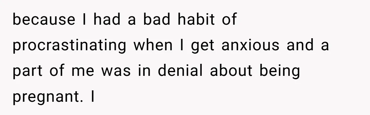 because I had a bad habit of procrastinating when I get anxious and a part of me was in denial about being pregnant. I
