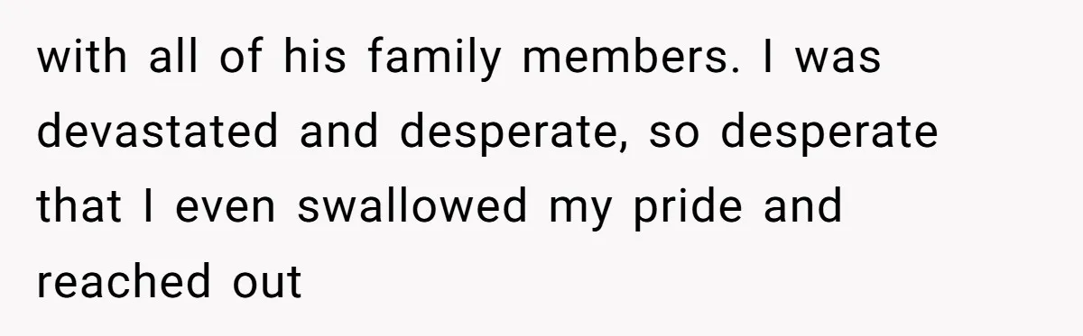 with all of his family members. I was devastated and desperate, so desperate that I even swallowed my pride and reached out