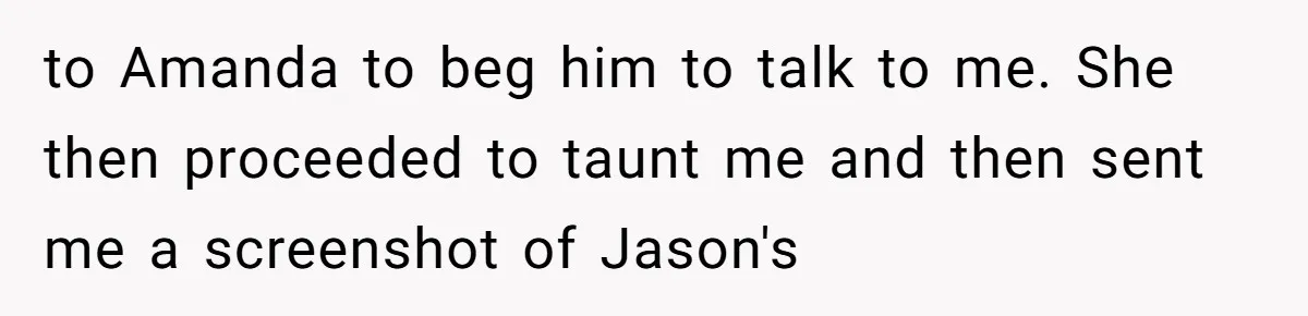 to Amanda to beg him to talk to me. She then proceeded to taunt me and then sent me a screenshot of Jason's