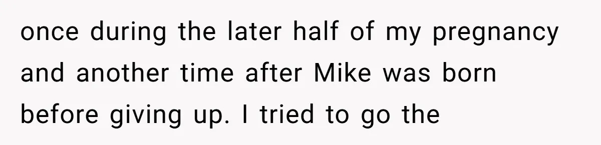 once during the later half of my pregnancy and another time after Mike was born before giving up. I tried to go the