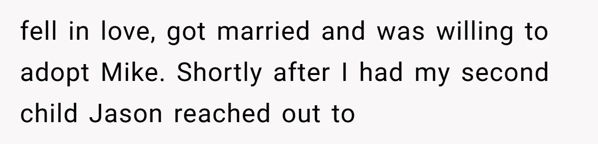 fell in love, got married and was willing to adopt Mike. Shortly after I had my second child Jason reached out to