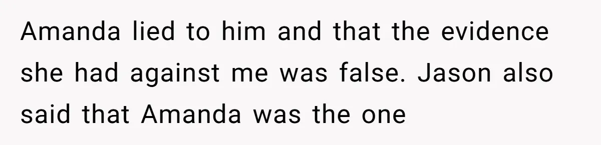 Amanda lied to him and that the evidence she had against me was false. Jason also said that Amanda was the one