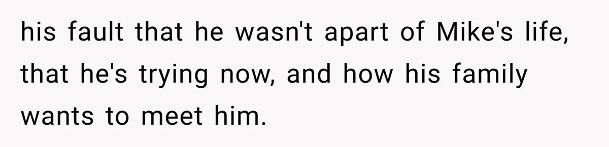 his fault that he wasn't apart of Mike's life, that he's trying now, and how his family wants to meet him.