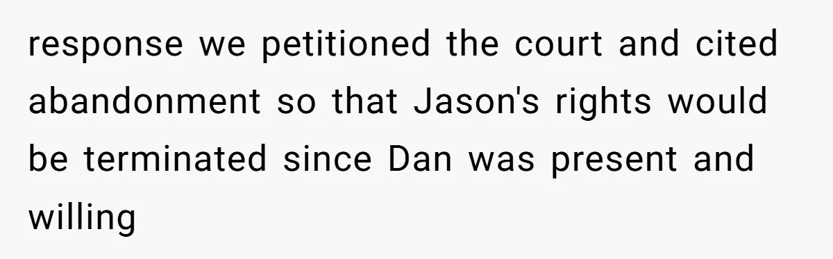 response we petitioned the court and cited abandonment so that Jason's rights would be terminated since Dan was present and willing