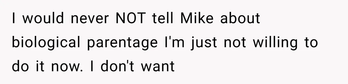 I would never NOT tell Mike about biological parentage I'm just not willing to do it now. I don't want