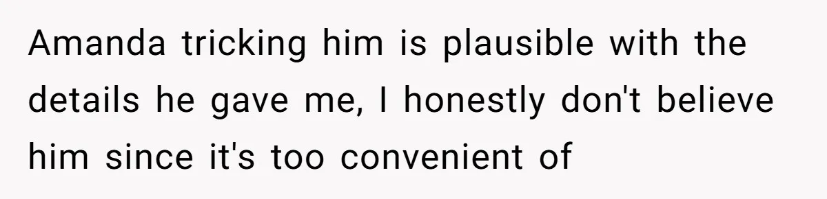 Amanda tricking him is plausible with the details he gave me, I honestly don't believe him since it's too convenient of