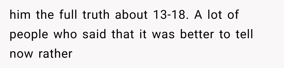 him the full truth about 13-18. A lot of people who said that it was better to tell now rather