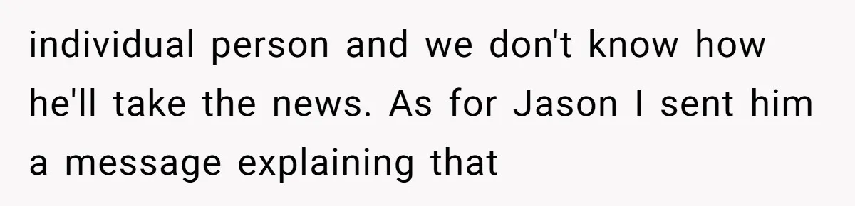 individual person and we don't know how he'll take the news. As for Jason I sent him a message explaining that