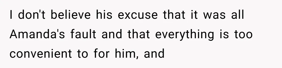 I don't believe his excuse that it was all Amanda's fault and that everything is too convenient to for him, and