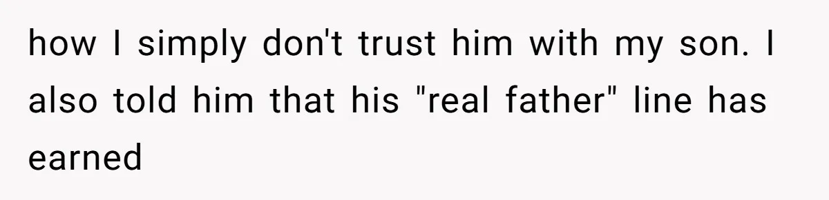 how I simply don't trust him with my son. I also told him that his "real father" line has earned