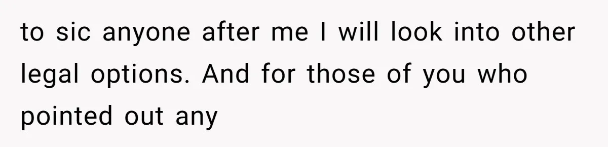 to sic anyone after me I will look into other legal options. And for those of you who pointed out any