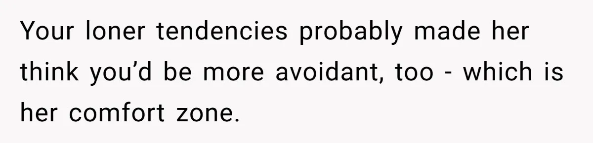 Your loner tendencies probably made her think you’d be more avoidant, too - which is her comfort zone.