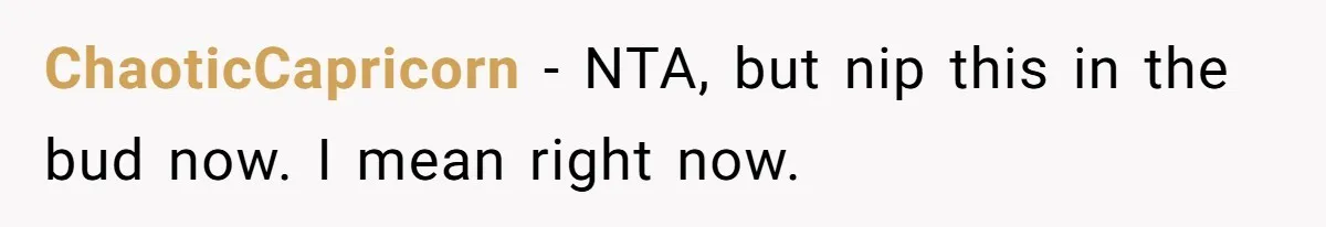 ChaoticCapricorn − NTA, but nip this in the bud now. I mean right now.