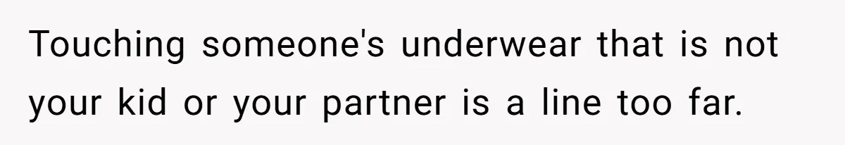 Touching someone's underwear that is not your kid or your partner is a line too far.