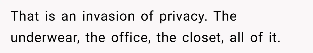 That is an invasion of privacy. The underwear, the office, the closet, all of it.