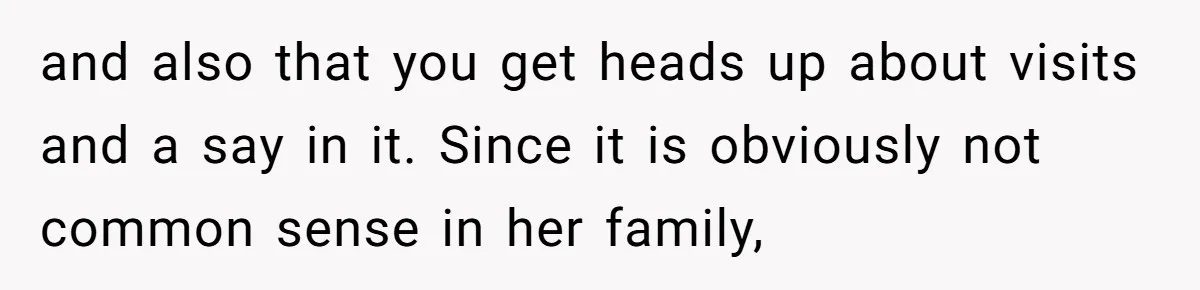 and also that you get heads up about visits and a say in it. Since it is obviously not common sense in her family,