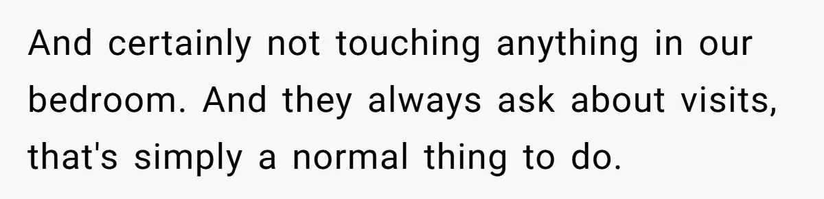 And certainly not touching anything in our bedroom. And they always ask about visits, that's simply a normal thing to do.