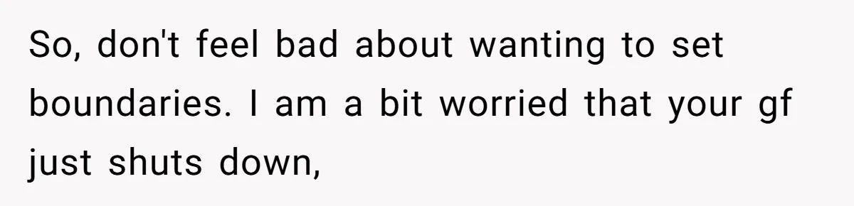 So, don't feel bad about wanting to set boundaries. I am a bit worried that your gf just shuts down,