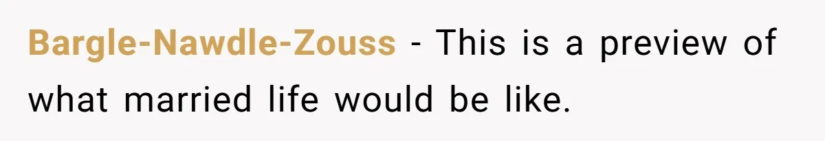 Bargle-Nawdle-Zouss − This is a preview of what married life would be like.