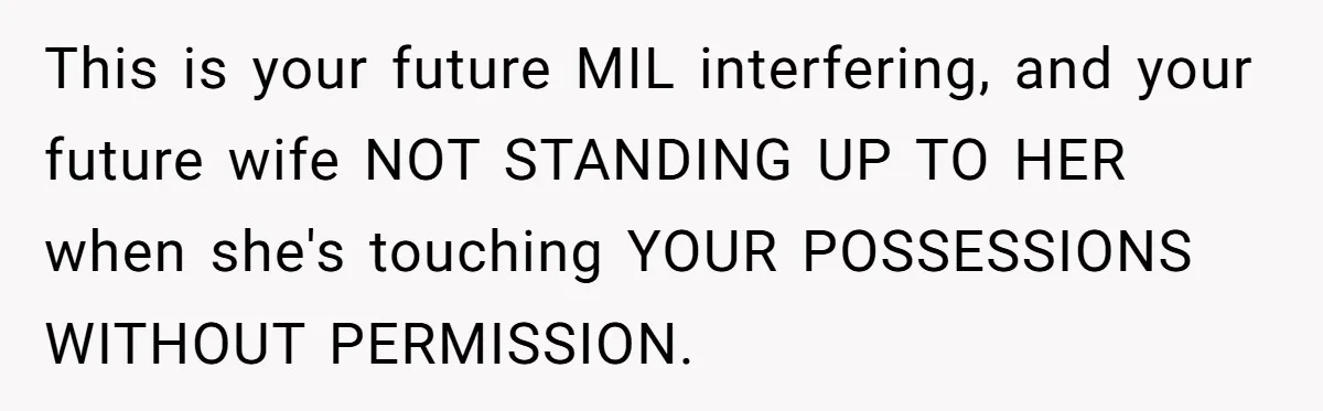 This is your future MIL interfering, and your future wife NOT STANDING UP TO HER when she's touching YOUR POSSESSIONS WITHOUT PERMISSION.