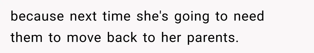 because next time she's going to need them to move back to her parents.