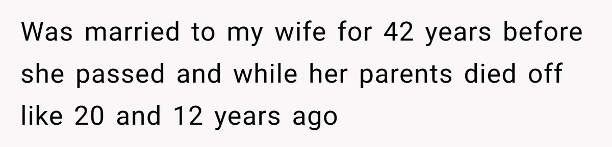 Was married to my wife for 42 years before she passed and while her parents died off like 20 and 12 years ago