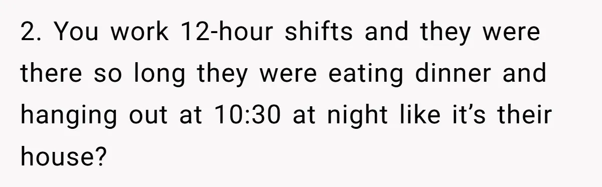 2. You work 12-hour shifts and they were there so long they were eating dinner and hanging out at 10:30 at night like it’s their house?