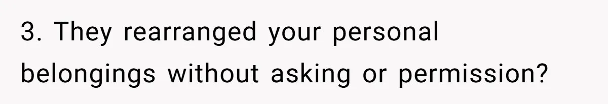 3. They rearranged your personal belongings without asking or permission?