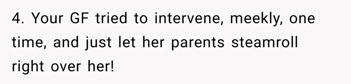4. Your GF tried to intervene, meekly, one time, and just let her parents steamroll right over her!